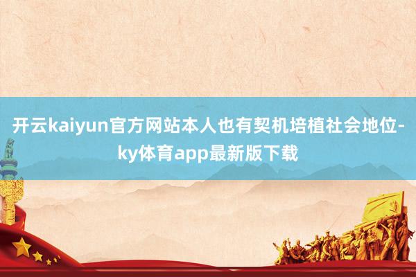 开云kaiyun官方网站本人也有契机培植社会地位-ky体育app最新版下载