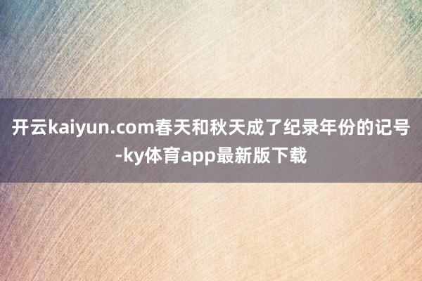 开云kaiyun.com春天和秋天成了纪录年份的记号-ky体育app最新版下载