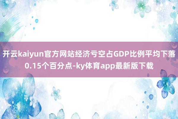 开云kaiyun官方网站经济亏空占GDP比例平均下落0.15个百分点-ky体育app最新版下载