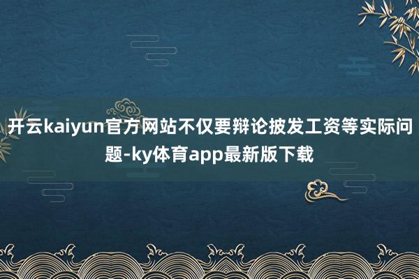 开云kaiyun官方网站不仅要辩论披发工资等实际问题-ky体育app最新版下载