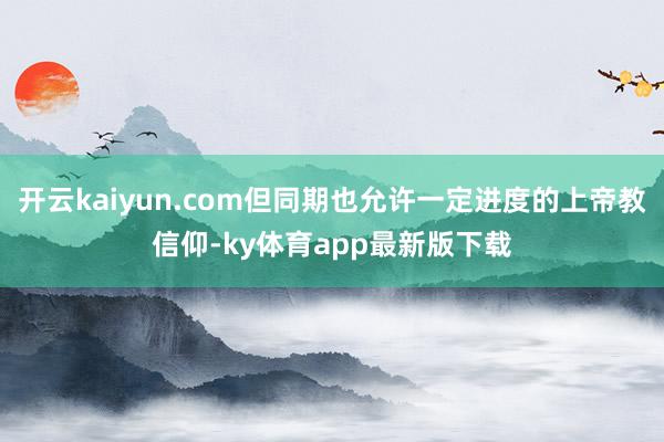 开云kaiyun.com但同期也允许一定进度的上帝教信仰-ky体育app最新版下载