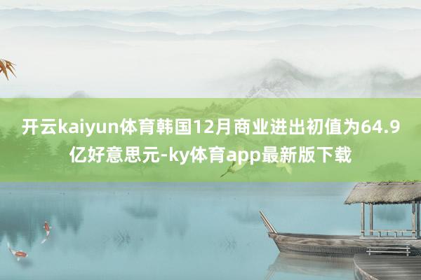 开云kaiyun体育韩国12月商业进出初值为64.9亿好意思元-ky体育app最新版下载