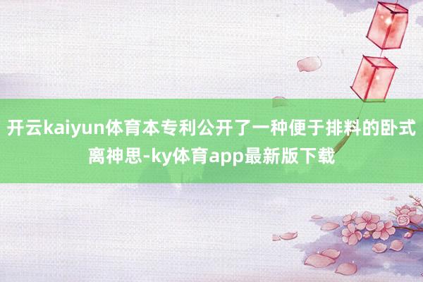 开云kaiyun体育本专利公开了一种便于排料的卧式离神思-ky体育app最新版下载