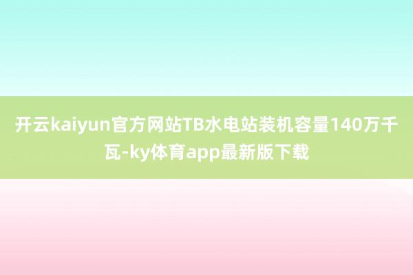 开云kaiyun官方网站TB水电站装机容量140万千瓦-ky体育app最新版下载