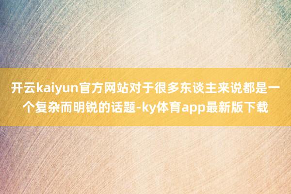 开云kaiyun官方网站对于很多东谈主来说都是一个复杂而明锐的话题-ky体育app最新版下载