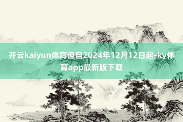 开云kaiyun体育但自2024年12月12日起-ky体育app最新版下载