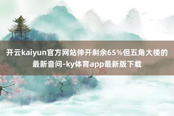 开云kaiyun官方网站伸开剩余65%但五角大楼的最新音问-ky体育app最新版下载