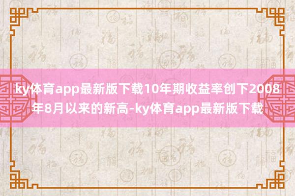 ky体育app最新版下载10年期收益率创下2008年8月以来的新高-ky体育app最新版下载