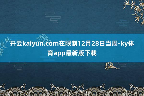 开云kaiyun.com　　在限制12月28日当周-ky体育app最新版下载