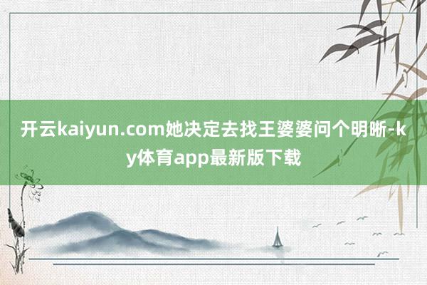 开云kaiyun.com她决定去找王婆婆问个明晰-ky体育app最新版下载