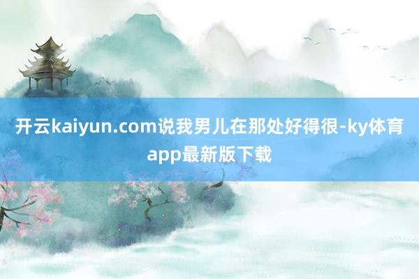 开云kaiyun.com说我男儿在那处好得很-ky体育app最新版下载