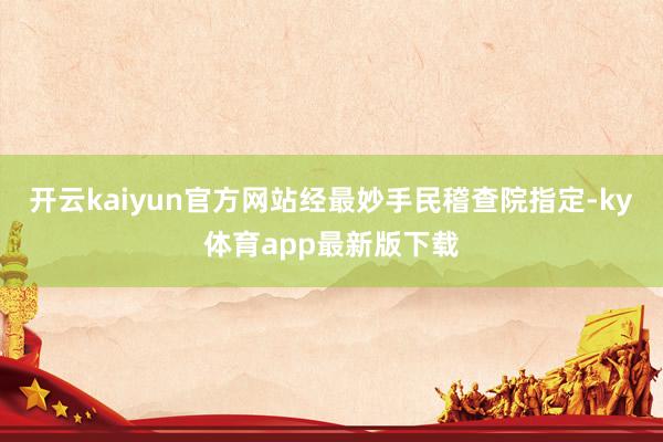 开云kaiyun官方网站经最妙手民稽查院指定-ky体育app最新版下载