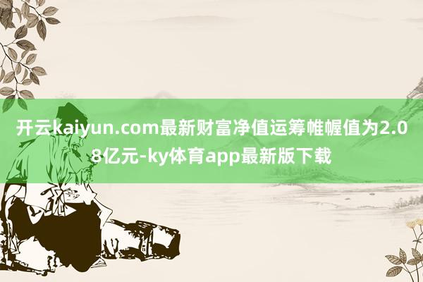 开云kaiyun.com最新财富净值运筹帷幄值为2.08亿元-ky体育app最新版下载