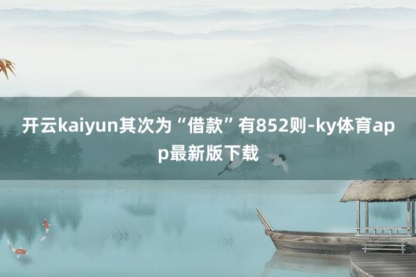 开云kaiyun其次为“借款”有852则-ky体育app最新版下载