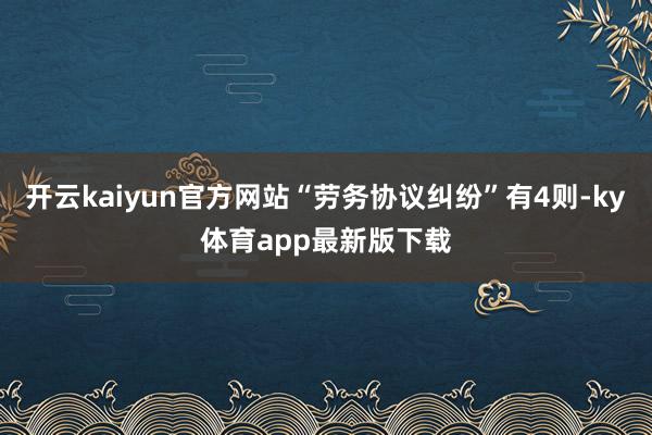 开云kaiyun官方网站“劳务协议纠纷”有4则-ky体育app最新版下载