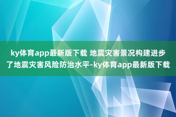 ky体育app最新版下载 　　地震灾害景况构建进步了地震灾害风险防治水平-ky体育app最新版下载