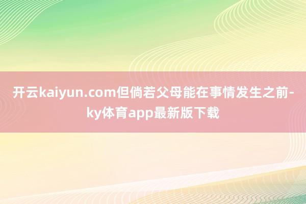 开云kaiyun.com但倘若父母能在事情发生之前-ky体育app最新版下载