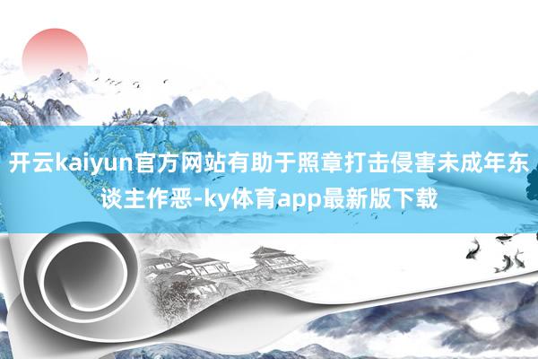 开云kaiyun官方网站有助于照章打击侵害未成年东谈主作恶-ky体育app最新版下载