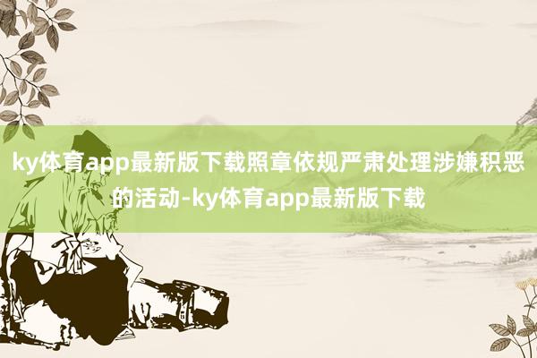 ky体育app最新版下载照章依规严肃处理涉嫌积恶的活动-ky体育app最新版下载