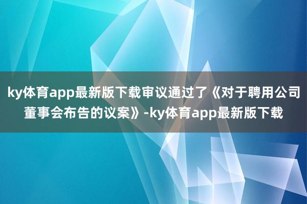 ky体育app最新版下载审议通过了《对于聘用公司董事会布告的议案》-ky体育app最新版下载