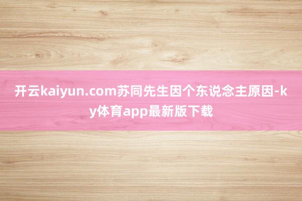 开云kaiyun.com苏同先生因个东说念主原因-ky体育app最新版下载