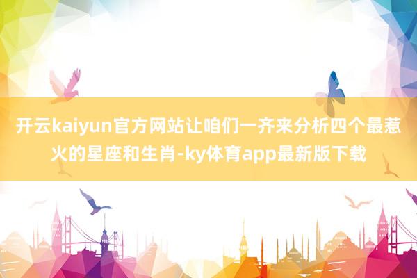 开云kaiyun官方网站让咱们一齐来分析四个最惹火的星座和生肖-ky体育app最新版下载