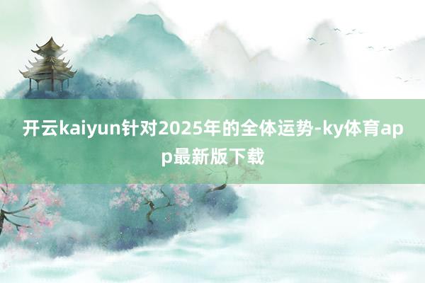 开云kaiyun针对2025年的全体运势-ky体育app最新版下载