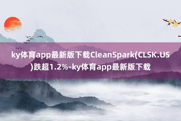 ky体育app最新版下载CleanSpark(CLSK.US)跌超1.2%-ky体育app最新版下载