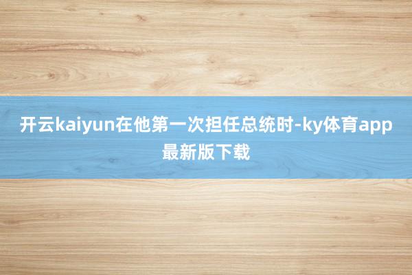 开云kaiyun在他第一次担任总统时-ky体育app最新版下载