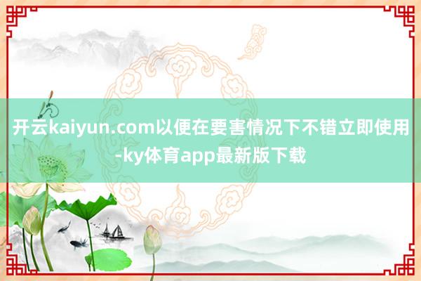 开云kaiyun.com以便在要害情况下不错立即使用-ky体育app最新版下载