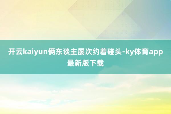 开云kaiyun俩东谈主屡次约着碰头-ky体育app最新版下载