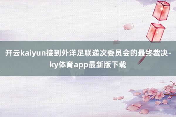 开云kaiyun接到外洋足联递次委员会的最终裁决-ky体育app最新版下载