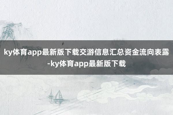 ky体育app最新版下载交游信息汇总资金流向表露-ky体育app最新版下载