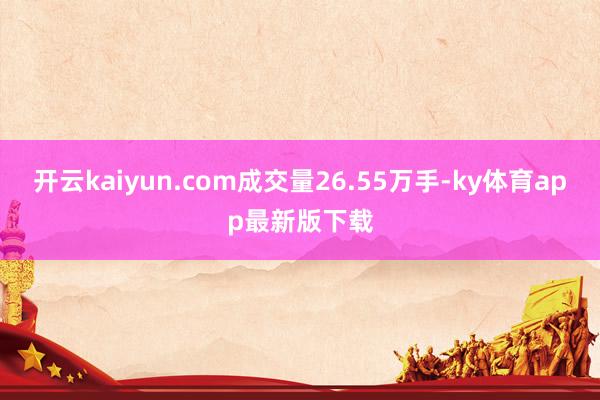 开云kaiyun.com成交量26.55万手-ky体育app最新版下载