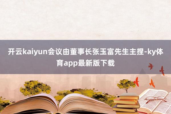 开云kaiyun会议由董事长张玉富先生主捏-ky体育app最新版下载