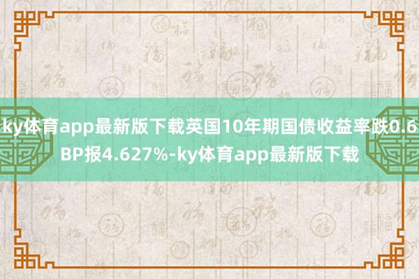 ky体育app最新版下载英国10年期国债收益率跌0.6BP报4.627%-ky体育app最新版下载