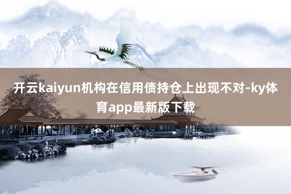 开云kaiyun机构在信用债持仓上出现不对-ky体育app最新版下载