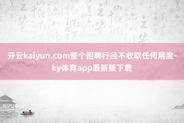 开云kaiyun.com整个招聘行径不收取任何用度-ky体育app最新版下载