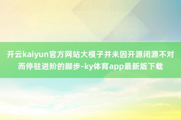 开云kaiyun官方网站大模子并未因开源闭源不对而停驻进阶的脚步-ky体育app最新版下载