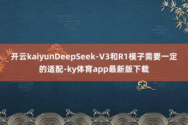 开云kaiyunDeepSeek-V3和R1模子需要一定的适配-ky体育app最新版下载