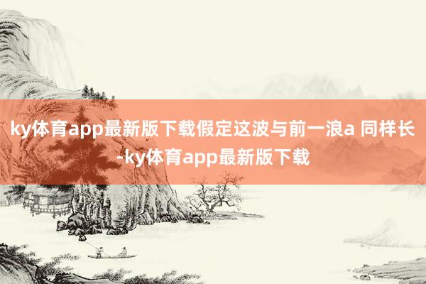 ky体育app最新版下载假定这波与前一浪a 同样长-ky体育app最新版下载