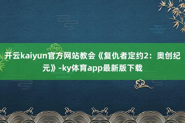 开云kaiyun官方网站教会《复仇者定约2：奥创纪元》-ky体育app最新版下载