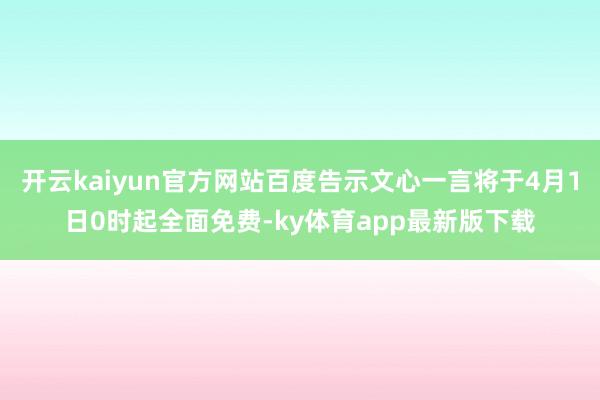 开云kaiyun官方网站百度告示文心一言将于4月1日0时起全面免费-ky体育app最新版下载