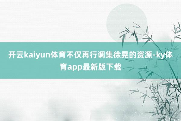 开云kaiyun体育不仅再行调集徐晃的资源-ky体育app最新版下载