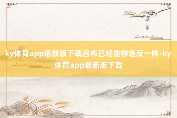 ky体育app最新版下载吕布已经能够违反一阵-ky体育app最新版下载