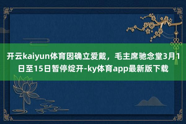 开云kaiyun体育因确立爱戴，毛主席驰念堂3月1日至15日暂停绽开-ky体育app最新版下载