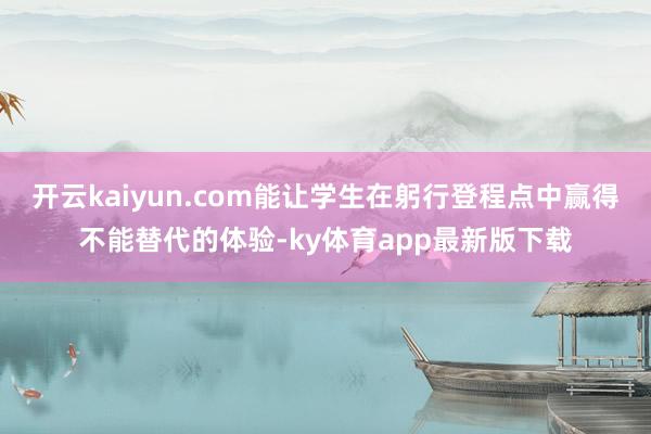 开云kaiyun.com能让学生在躬行登程点中赢得不能替代的体验-ky体育app最新版下载