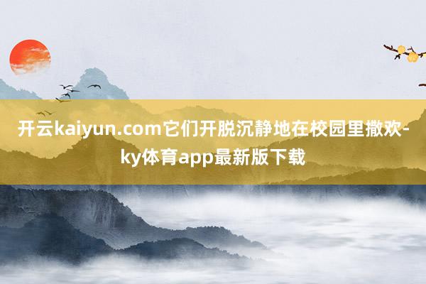 开云kaiyun.com它们开脱沉静地在校园里撒欢-ky体育app最新版下载