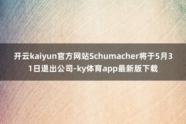 开云kaiyun官方网站　　Schumacher将于5月31日退出公司-ky体育app最新版下载