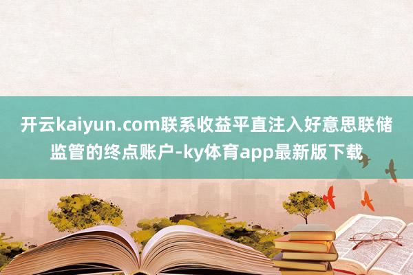 开云kaiyun.com联系收益平直注入好意思联储监管的终点账户-ky体育app最新版下载